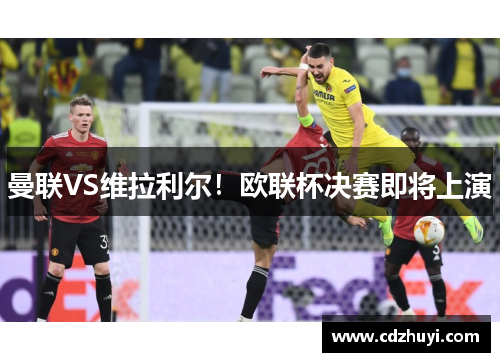 曼联VS维拉利尔！欧联杯决赛即将上演
