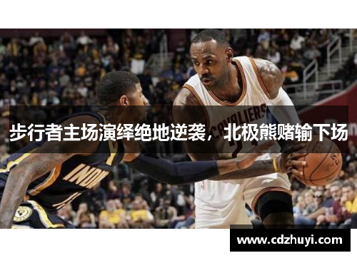 步行者主场演绎绝地逆袭，北极熊赌输下场