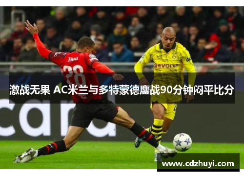 激战无果 AC米兰与多特蒙德鏖战90分钟闷平比分