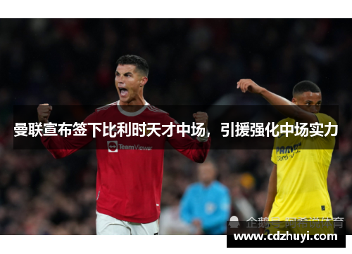 曼联宣布签下比利时天才中场，引援强化中场实力
