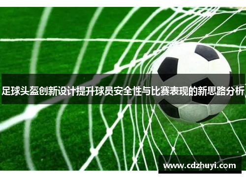 足球头盔创新设计提升球员安全性与比赛表现的新思路分析