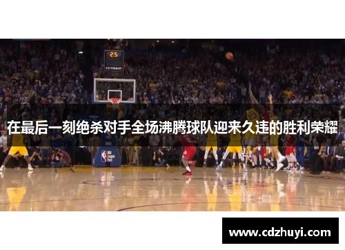 在最后一刻绝杀对手全场沸腾球队迎来久违的胜利荣耀