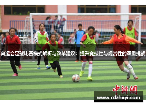 奥运会足球比赛模式解析与改革建议：提升竞技性与观赏性的双重挑战