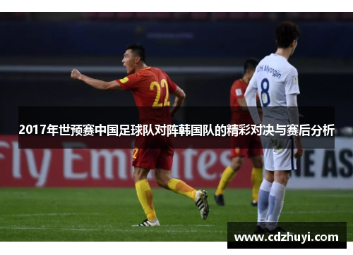 2017年世预赛中国足球队对阵韩国队的精彩对决与赛后分析