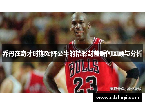 乔丹在奇才时期对阵公牛的精彩封盖瞬间回顾与分析