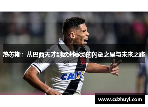 热苏斯：从巴西天才到欧洲赛场的闪耀之星与未来之路