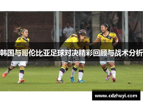 韩国与哥伦比亚足球对决精彩回顾与战术分析