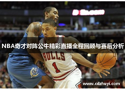 NBA奇才对阵公牛精彩直播全程回顾与赛后分析