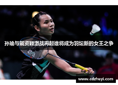 孙瑜与戴资颖激战再起谁将成为羽坛新的女王之争