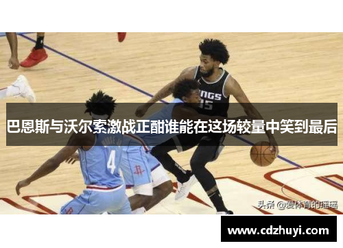 巴恩斯与沃尔索激战正酣谁能在这场较量中笑到最后