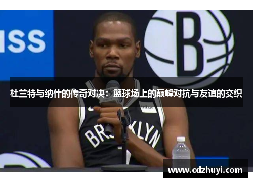 杜兰特与纳什的传奇对决：篮球场上的巅峰对抗与友谊的交织