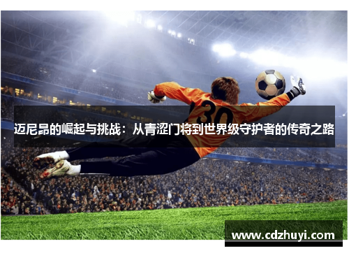 迈尼昂的崛起与挑战：从青涩门将到世界级守护者的传奇之路