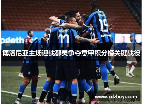 博洛尼亚主场迎战都灵争夺意甲积分榜关键战役